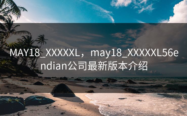 MAY18_XXXXXL，may18_XXXXXL56endian公司最新版本介绍