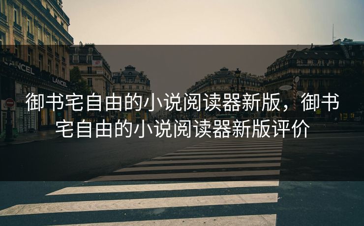 御书宅自由的小说阅读器新版，御书宅自由的小说阅读器新版评价