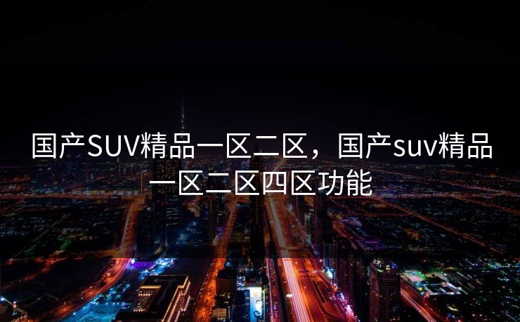 国产SUV精品一区二区，国产suv精品一区二区四区功能