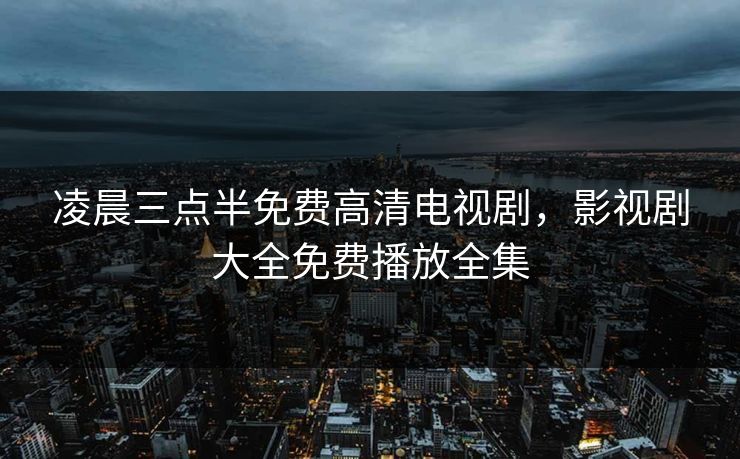 凌晨三点半免费高清电视剧,影视剧大全免费播放全集 凌晨三点半免费高清电视剧,影视剧大全免费播放全集